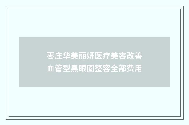 枣庄华美丽妍医疗美容改善血管型黑眼圈整容全部费用