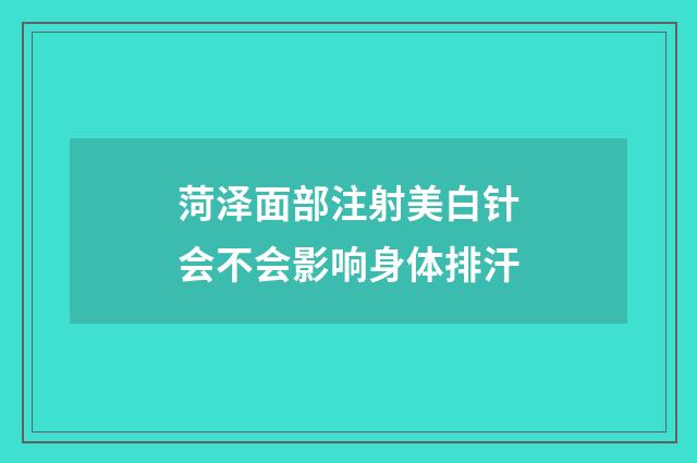 菏泽面部注射美白针会不会影响身体排汗
