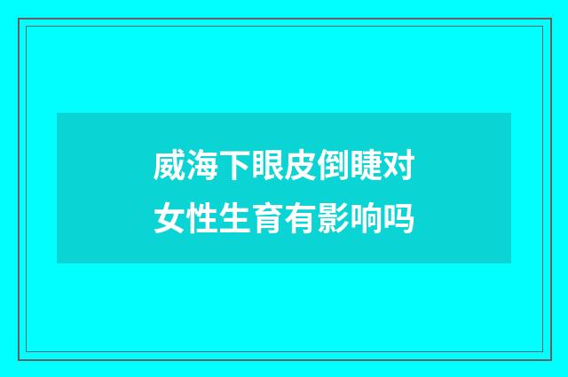威海下眼皮倒睫对女性生育有影响吗
