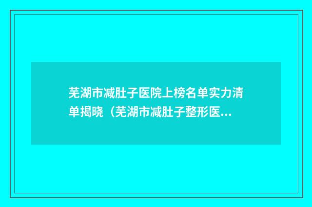 芜湖市减肚子医院上榜名单实力清单揭晓（芜湖市减肚子整形医院）