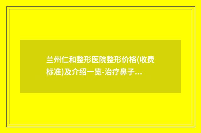 兰州仁和整形医院整形价格(收费标准)及介绍一览-治疗鼻子案例
