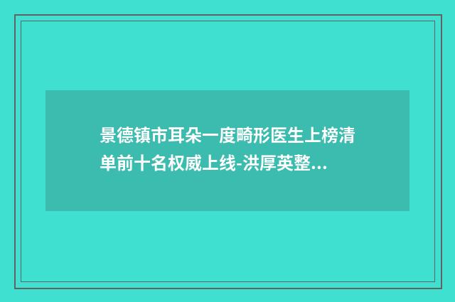 景德镇市耳朵一度畸形医生上榜清单前十名权威上线-洪厚英整形医生技术比拼