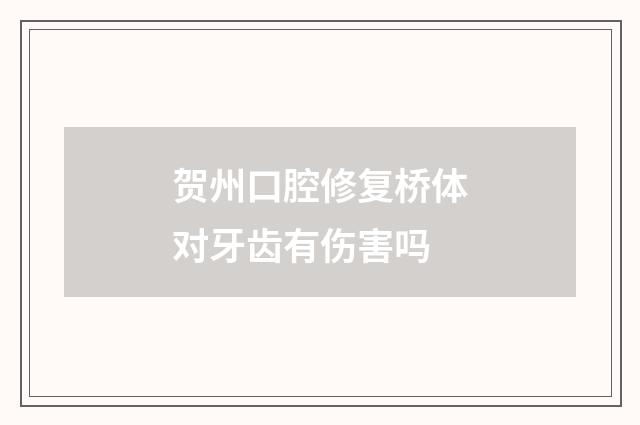 贺州口腔修复桥体对牙齿有伤害吗