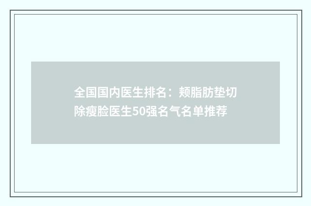 全国国内医生排名：颊脂肪垫切除瘦脸医生50强名气名单推荐