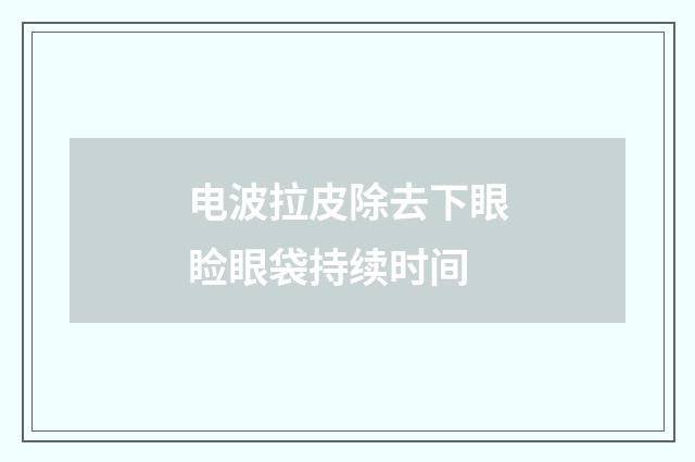 电波拉皮除去下眼睑眼袋持续时间