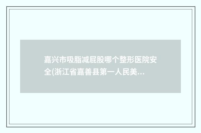 嘉兴市吸脂减屁股哪个整形医院安全(浙江省嘉善县第一人民美容整形科私立医美口碑擅长不同~)
