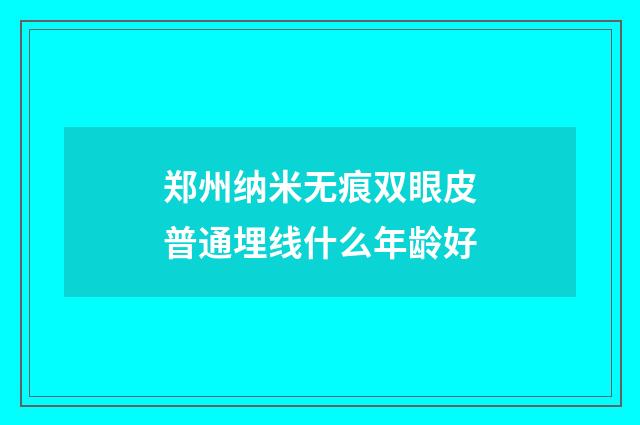 郑州纳米无痕双眼皮普通埋线什么年龄好
