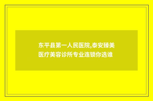 东平县第一人民医院,泰安臻美医疗美容诊所专业连锁你选谁