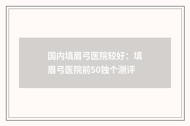 国内填眉弓医院较好：填眉弓医院前50独个测评