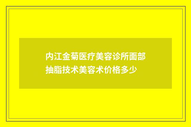 内江金菊医疗美容诊所面部抽脂技术美容术价格多少