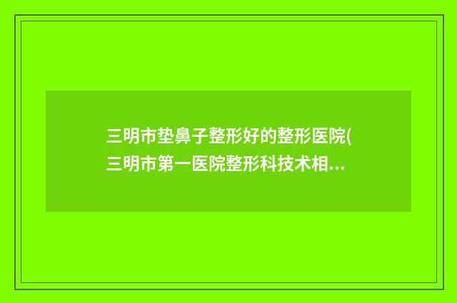三明市垫鼻子整形好的整形医院(三明市第一医院整形科技术相媲美)