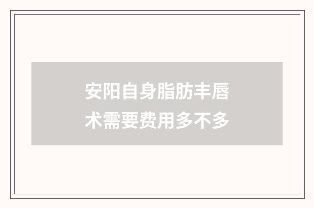 安阳自身脂肪丰唇术需要费用多不多