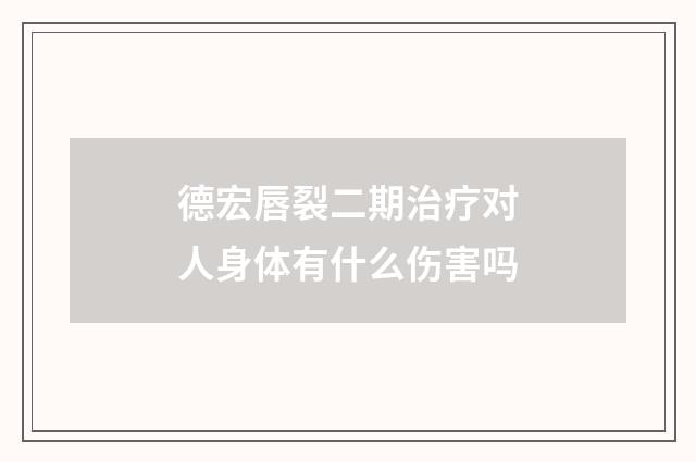 德宏唇裂二期治疗对人身体有什么伤害吗