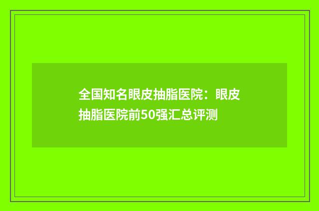 全国知名眼皮抽脂医院：眼皮抽脂医院前50强汇总评测