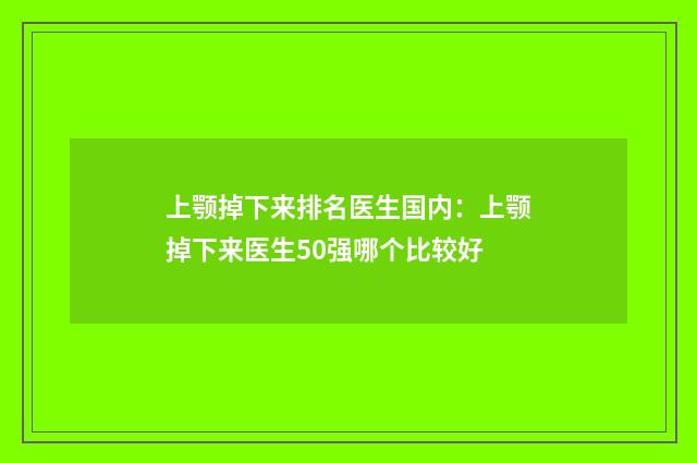 上颚掉下来排名医生国内：上颚掉下来医生50强哪个比较好