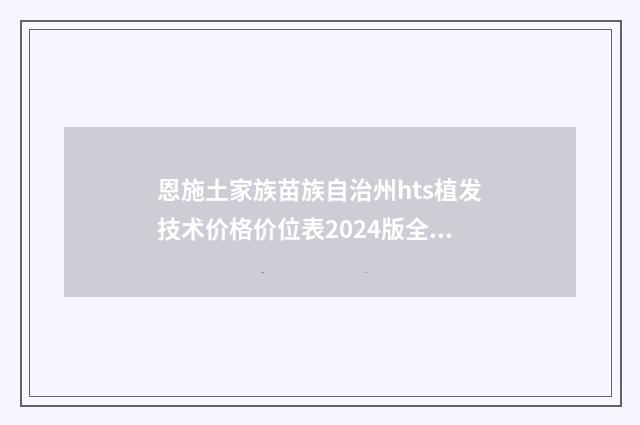 恩施土家族苗族自治州hts植发技术价格价位表2024版全新公开(近6个月均价为：34200元)