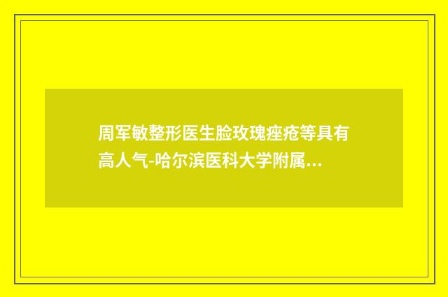 周军敏整形医生脸玫瑰痤疮等具有高人气-哈尔滨医科大学附属第三医院经纬医院整形外科