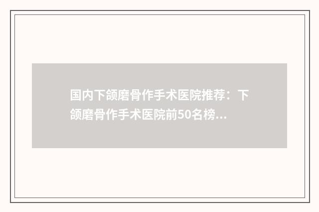 国内下颌磨骨作手术医院推荐：下颌磨骨作手术医院前50名榜单