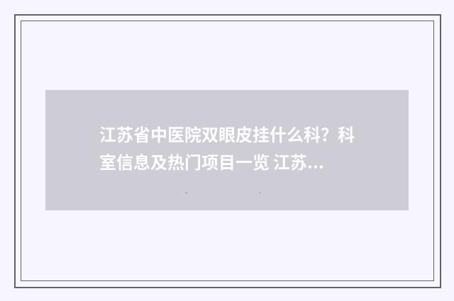 江苏省中医院双眼皮挂什么科？科室信息及热门项目一览 江苏省中医院双眼皮哪个医生好