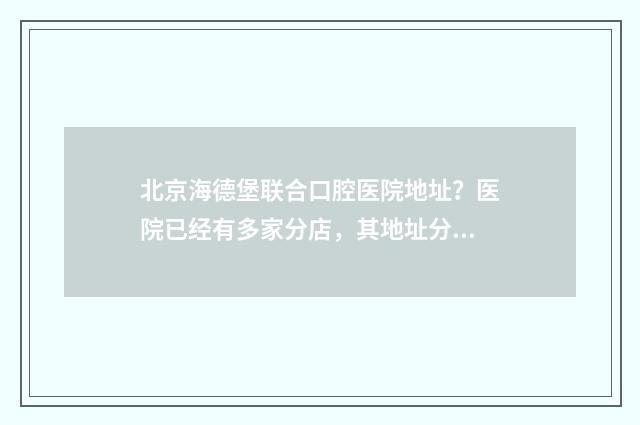 北京海德堡联合口腔医院地址？医院已经有多家分店，其地址分别在西直门、魏公村、三元桥、潘家园附近 北京海德堡联合口腔医院(西院)怎么样