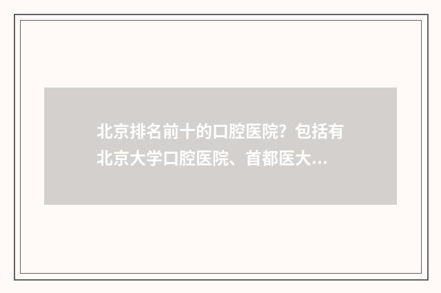 北京排名前十的口腔医院？包括有北京大学口腔医院、首都医大附属北京口腔医院、解放军总医院口腔科等 北京排名前十的美容院
