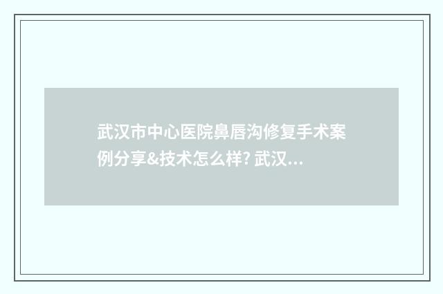 武汉市中心医院鼻唇沟修复手术案例分享&技术怎么样? 武汉市中心医院招聘官网