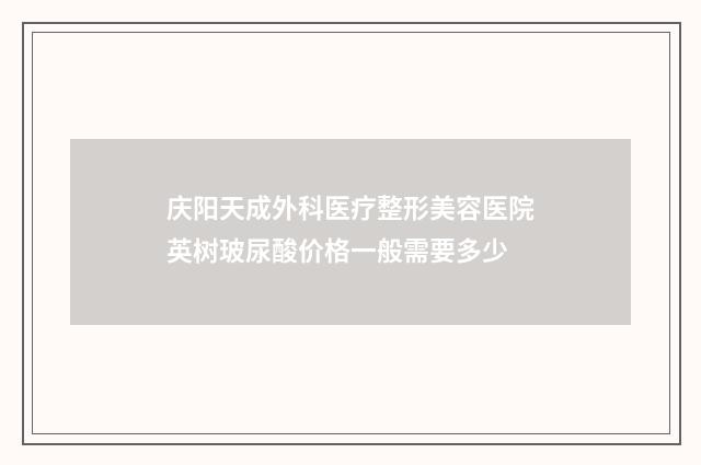庆阳天成外科医疗整形美容医院英树玻尿酸价格一般需要多少