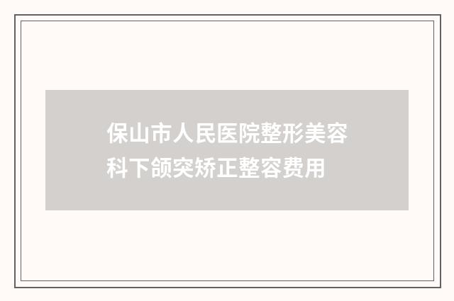 保山市人民医院整形美容科下颌突矫正整容费用