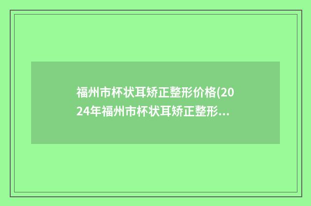 福州市杯状耳矫正整形价格(2024年福州市杯状耳矫正整形收费标准火热一览)