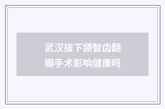 武汉拔下颌智齿翻瓣手术影响健康吗