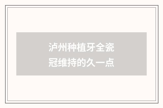 泸州种植牙全瓷冠维持的久一点