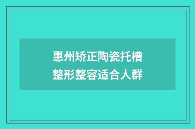惠州矫正陶瓷托槽整形整容适合人群