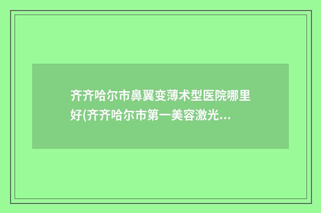 齐齐哈尔市鼻翼变薄术型医院哪里好(齐齐哈尔市第一美容激光治疗中心实力出圈)