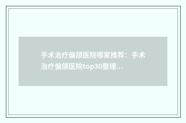 手术治疗偏颌医院哪家推荐：手术治疗偏颌医院top30整理发布