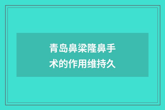 青岛鼻梁隆鼻手术的作用维持久
