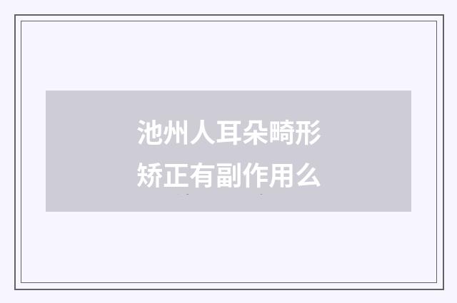 池州人耳朵畸形矫正有副作用么