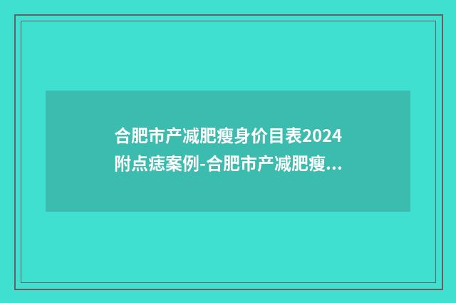合肥市产减肥瘦身价目表2024附点痣案例-合肥市产减肥瘦身医院价格要花多少钱