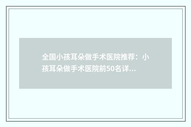 全国小孩耳朵做手术医院推荐：小孩耳朵做手术医院前50名详细分析