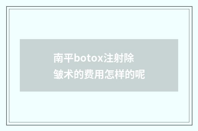 南平botox注射除皱术的费用怎样的呢