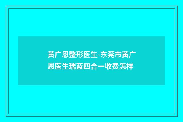 黄广恩整形医生-东莞市黄广恩医生瑞蓝四合一收费怎样