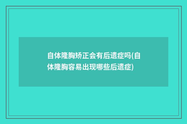 自体隆胸矫正会有后遗症吗(自体隆胸容易出现哪些后遗症)