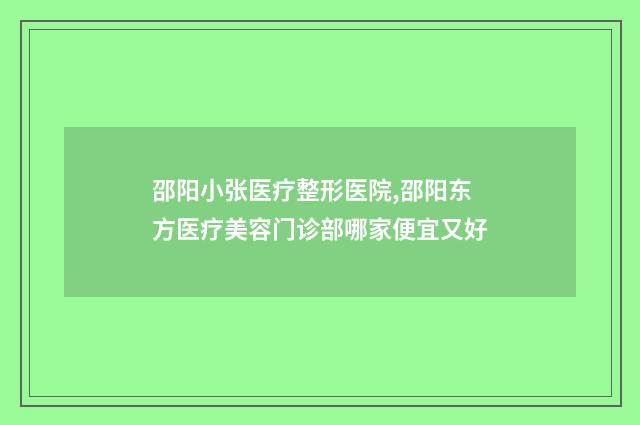 邵阳小张医疗整形医院,邵阳东方医疗美容门诊部哪家便宜又好