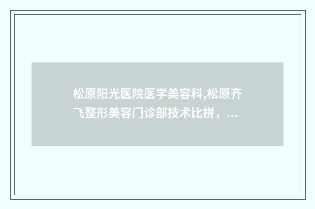 松原阳光医院医学美容科,松原齐飞整形美容门诊部技术比拼，实力一清二楚