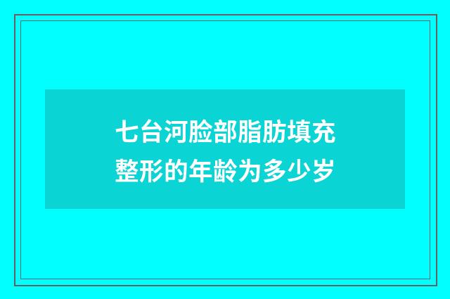 七台河脸部脂肪填充整形的年龄为多少岁