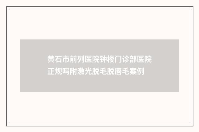 黄石市前列医院钟楼门诊部医院正规吗附激光脱毛脱唇毛案例