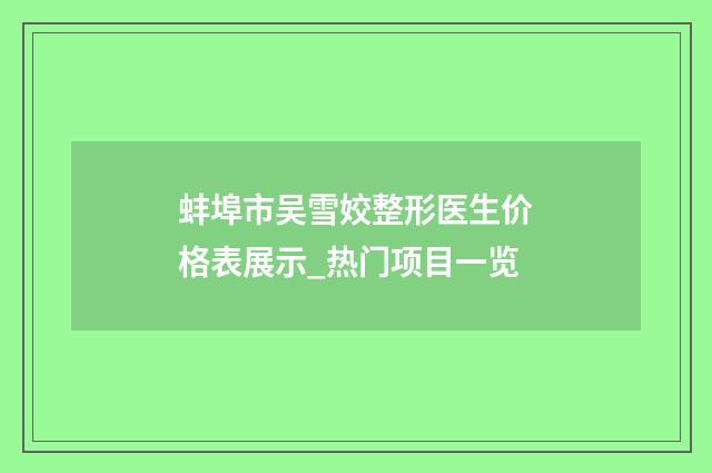 蚌埠市吴雪姣整形医生价格表展示_热门项目一览