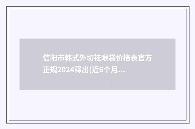 信阳市韩式外切祛眼袋价格表官方正规2024释出(近6个月均价为:6373元)