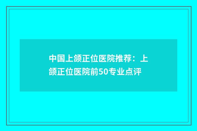 中国上颌正位医院推荐：上颌正位医院前50专业点评