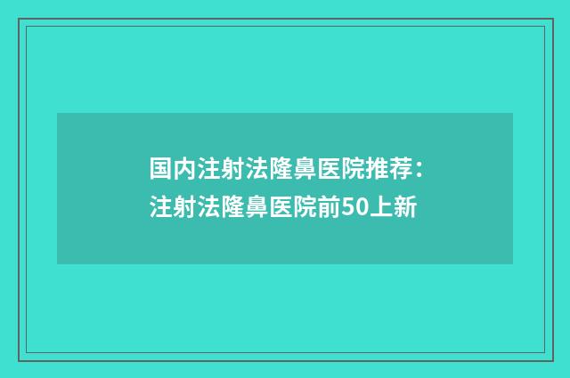 国内注射法隆鼻医院推荐：注射法隆鼻医院前50上新