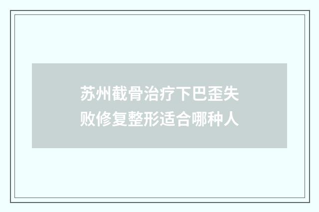 苏州截骨治疗下巴歪失败修复整形适合哪种人